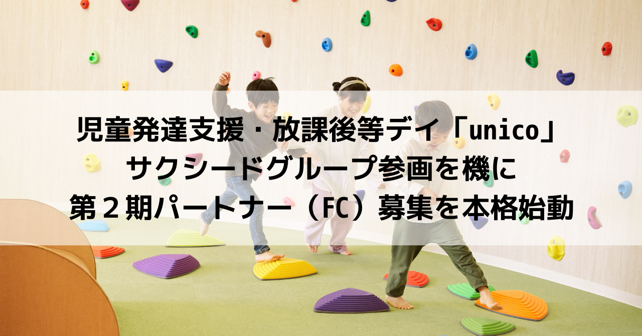 児童発達支援・放課後等デイ「unico」、サクシードグループ参画を機に第２期パートナー（FC）募集を本格始動 | unico 児童発達支援・放課後等デイ サービス